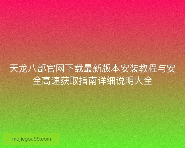 天龙八部官网下载最新版本安装教程与安全高速获取指南详细说明大全