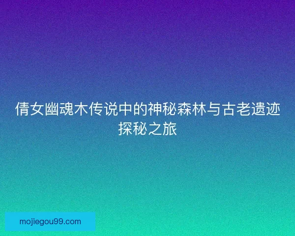 倩女幽魂木传说中的神秘森林与古老遗迹探秘之旅