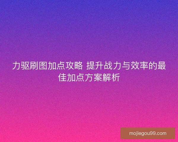 力驱刷图加点攻略 提升战力与效率的最佳加点方案解析