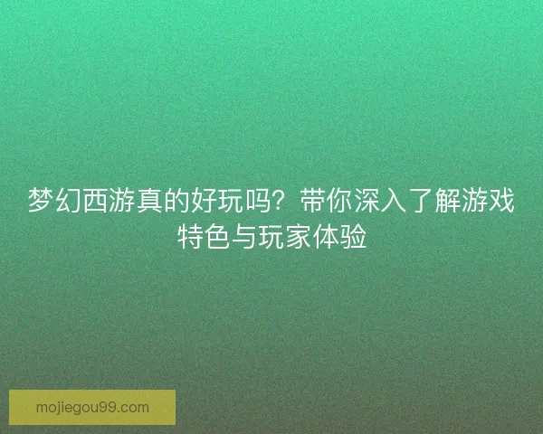梦幻西游真的好玩吗？带你深入了解游戏特色与玩家体验