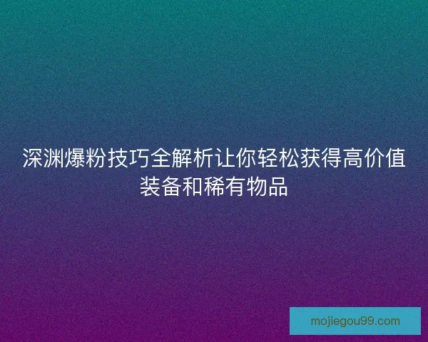 深渊爆粉技巧全解析让你轻松获得高价值装备和稀有物品