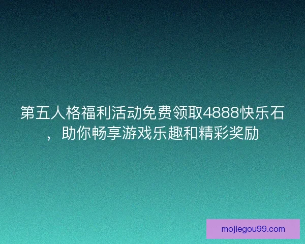 第五人格福利活动免费领取4888快乐石，助你畅享游戏乐趣和精彩奖励