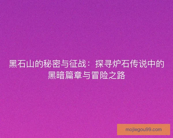黑石山的秘密与征战：探寻炉石传说中的黑暗篇章与冒险之路
