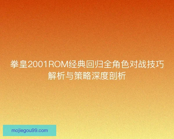 拳皇2001ROM经典回归全角色对战技巧解析与策略深度剖析