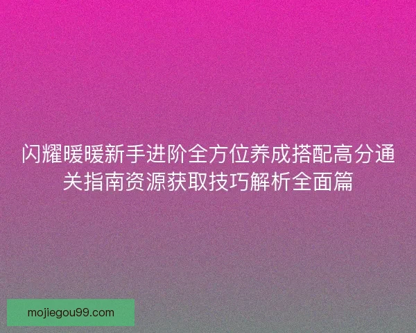闪耀暖暖新手进阶全方位养成搭配高分通关指南资源获取技巧解析全面篇