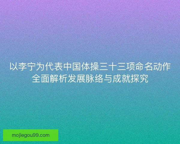 以李宁为代表中国体操三十三项命名动作全面解析发展脉络与成就探究