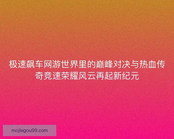 极速飙车网游世界里的巅峰对决与热血传奇竞速荣耀风云再起新纪元
