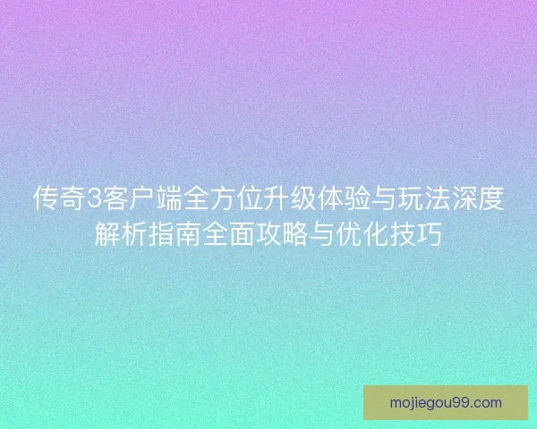 传奇3客户端全方位升级体验与玩法深度解析指南全面攻略与优化技巧