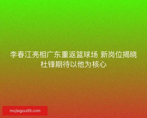 李春江亮相广东重返篮球场 新岗位揭晓杜锋期待以他为核心