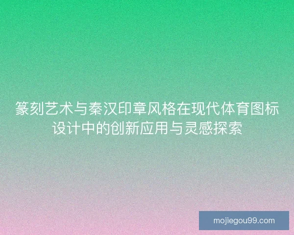 篆刻艺术与秦汉印章风格在现代体育图标设计中的创新应用与灵感探索