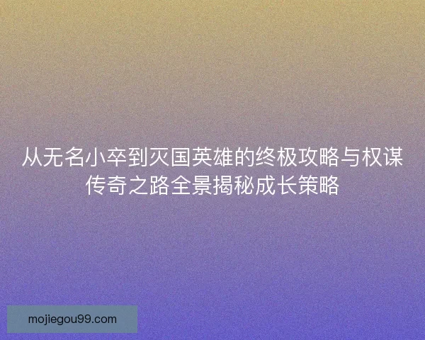 从无名小卒到灭国英雄的终极攻略与权谋传奇之路全景揭秘成长策略