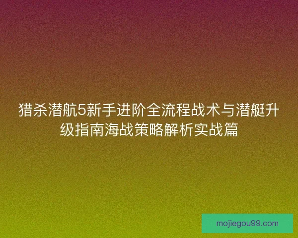 猎杀潜航5新手进阶全流程战术与潜艇升级指南海战策略解析实战篇