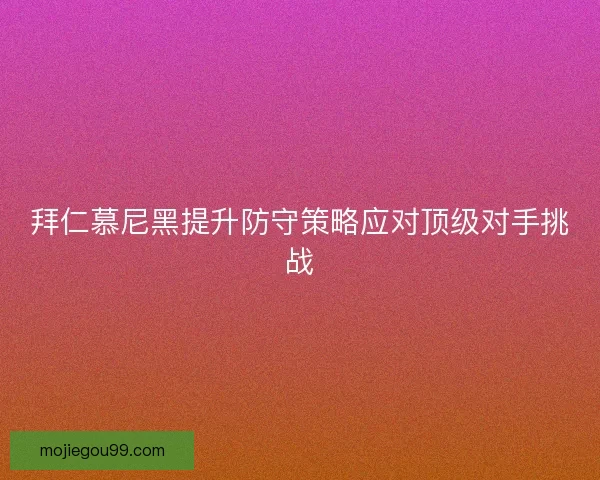 拜仁慕尼黑提升防守策略应对顶级对手挑战
