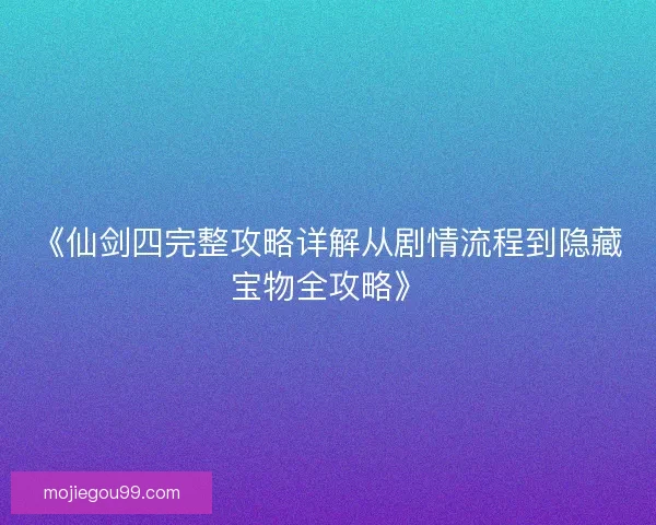 《仙剑四完整攻略详解从剧情流程到隐藏宝物全攻略》