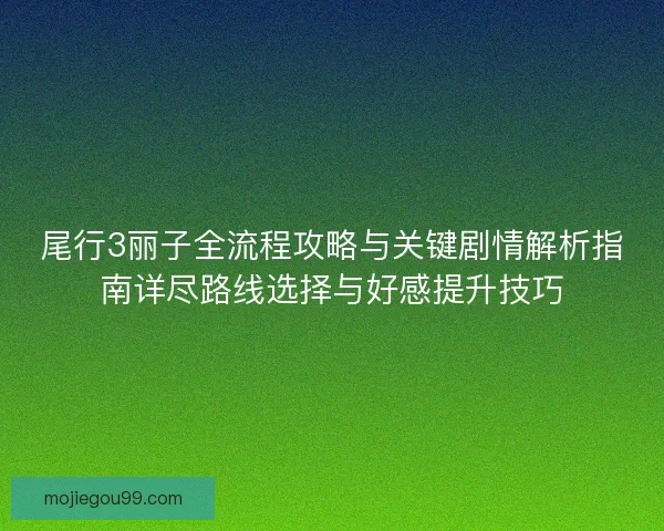 尾行3丽子全流程攻略与关键剧情解析指南详尽路线选择与好感提升技巧