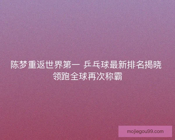 陈梦重返世界第一 乒乓球最新排名揭晓 领跑全球再次称霸