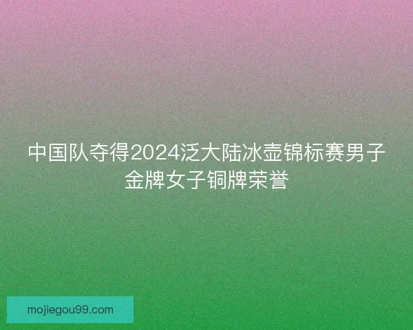 中国队夺得2024泛大陆冰壶锦标赛男子金牌女子铜牌荣誉