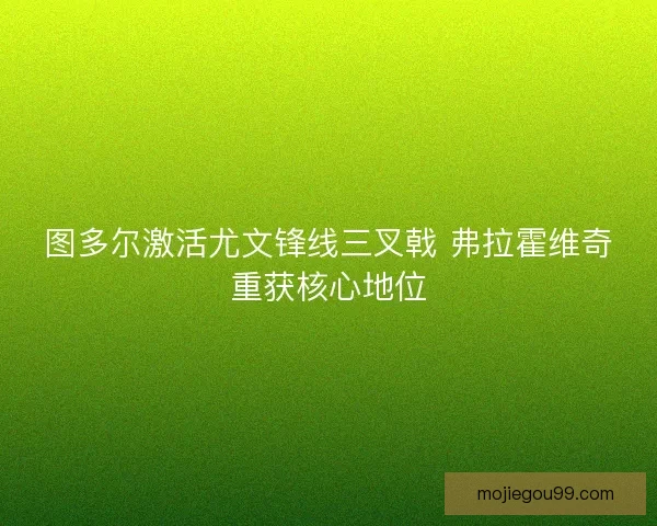 图多尔激活尤文锋线三叉戟 弗拉霍维奇重获核心地位