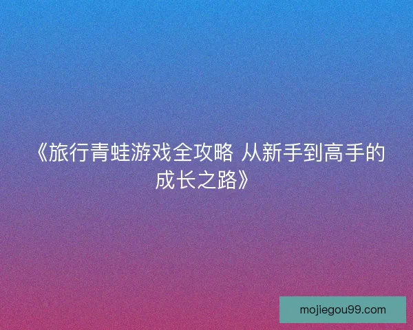 《旅行青蛙游戏全攻略 从新手到高手的成长之路》