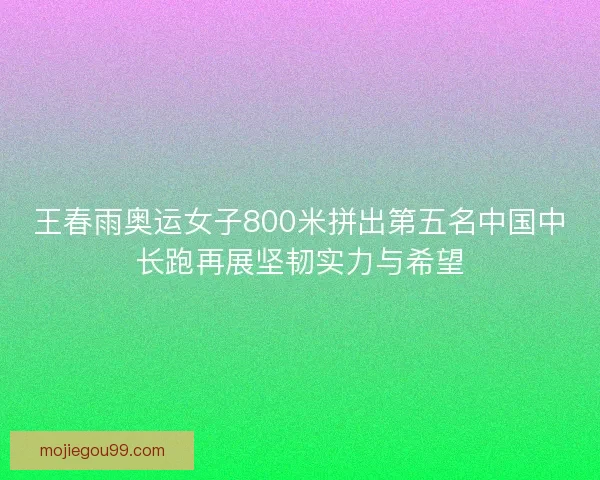 王春雨奥运女子800米拼出第五名中国中长跑再展坚韧实力与希望