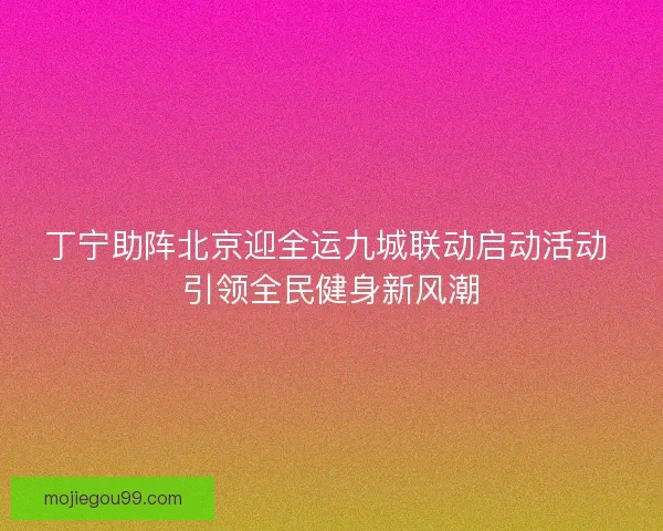 丁宁助阵北京迎全运九城联动启动活动 引领全民健身新风潮