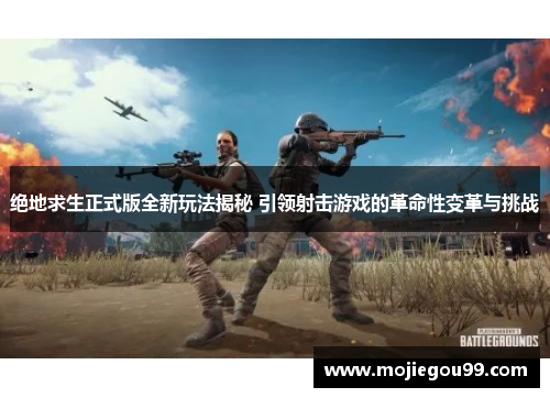 绝地求生正式版全新玩法揭秘 引领射击游戏的革命性变革与挑战